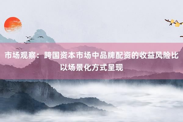 市场观察：跨国资本市场中品牌配资的收益风险比以场景化方式呈现