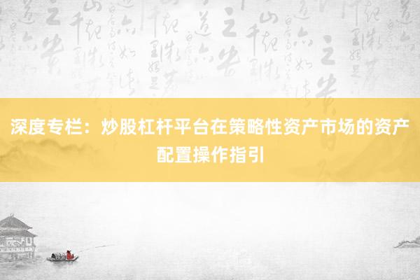 深度专栏：炒股杠杆平台在策略性资产市场的资产配置操作指引