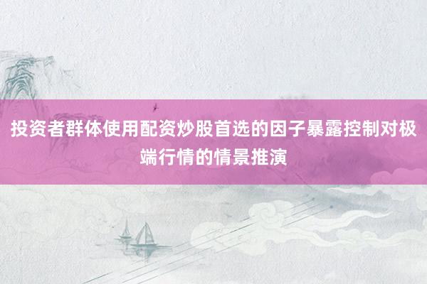 投资者群体使用配资炒股首选的因子暴露控制对极端行情的情景推演
