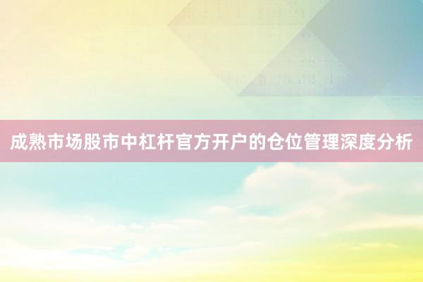 成熟市场股市中杠杆官方开户的仓位管理深度分析