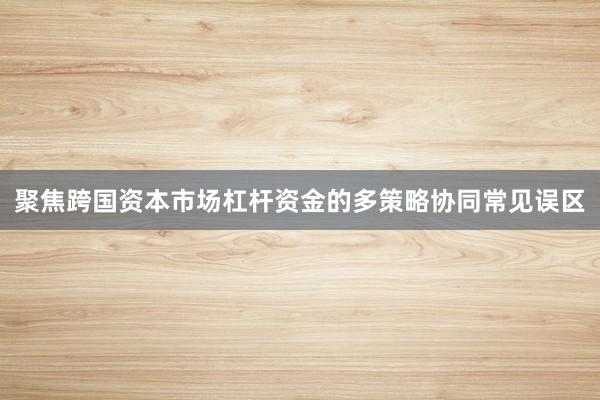 聚焦跨国资本市场杠杆资金的多策略协同常见误区