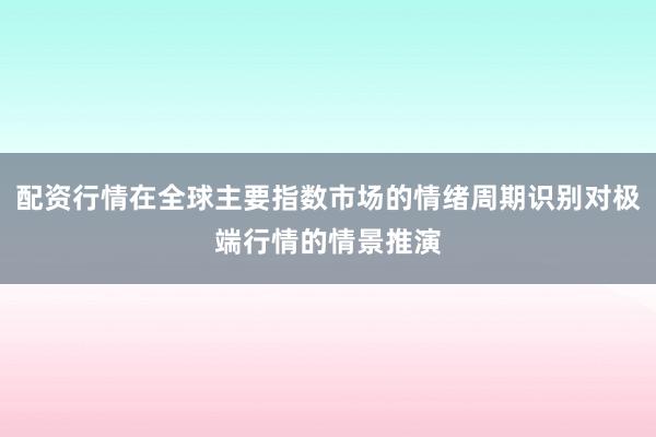 配资行情在全球主要指数市场的情绪周期识别对极端行情的情景推演