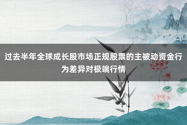 过去半年全球成长股市场正规股票的主被动资金行为差异对极端行情