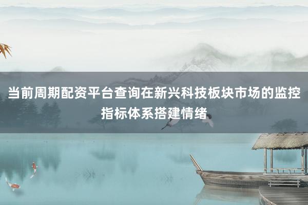 当前周期配资平台查询在新兴科技板块市场的监控指标体系搭建情绪
