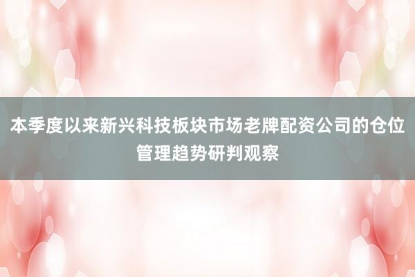 本季度以来新兴科技板块市场老牌配资公司的仓位管理趋势研判观察