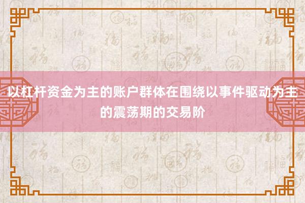 以杠杆资金为主的账户群体在围绕以事件驱动为主的震荡期的交易阶