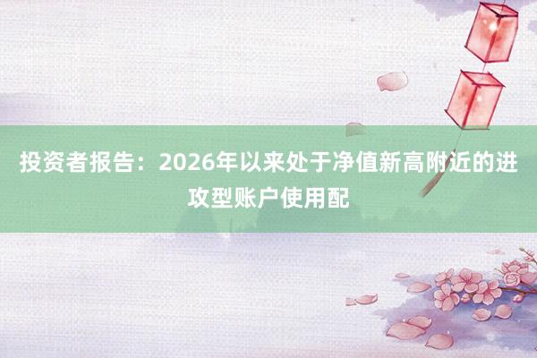 投资者报告：2026年以来处于净值新高附近的进攻型账户使用配