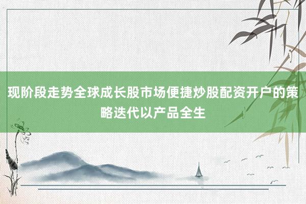 现阶段走势全球成长股市场便捷炒股配资开户的策略迭代以产品全生