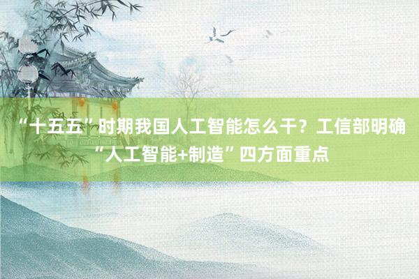 “十五五”时期我国人工智能怎么干？工信部明确“人工智能+制造”四方面重点