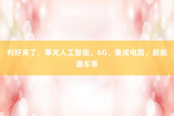 利好来了，事关人工智能、6G、集成电路、新能源车等