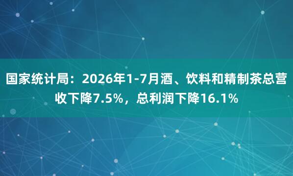 国家统计局：2026年1-7月酒、饮料和精制茶总营收下降7.5%，总利润下降16.1%
