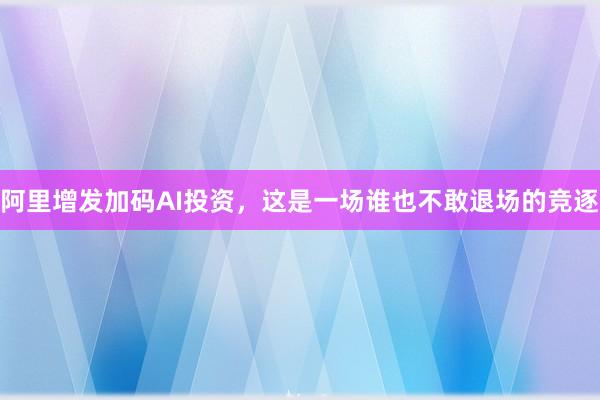 阿里增发加码AI投资，这是一场谁也不敢退场的竞逐