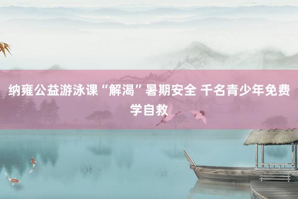 纳雍公益游泳课“解渴”暑期安全 千名青少年免费学自救