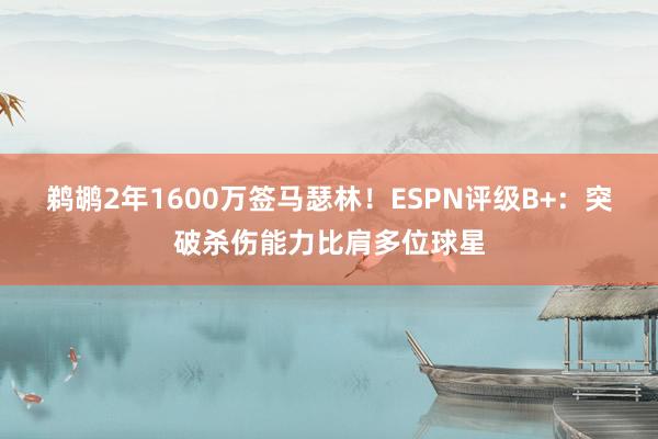 鹈鹕2年1600万签马瑟林!ESPN评级B+:突破杀伤能力比肩多位球星
