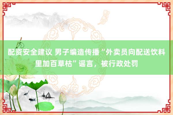 配资安全建议 男子编造传播“外卖员向配送饮料里加百草枯”谣言，被行政处罚