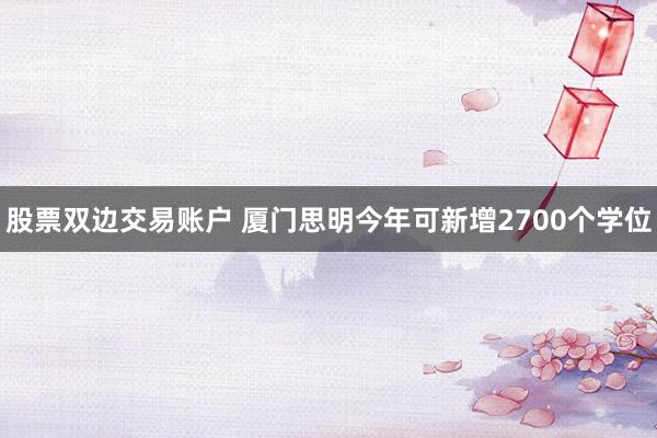 股票双边交易账户 厦门思明今年可新增2700个学位