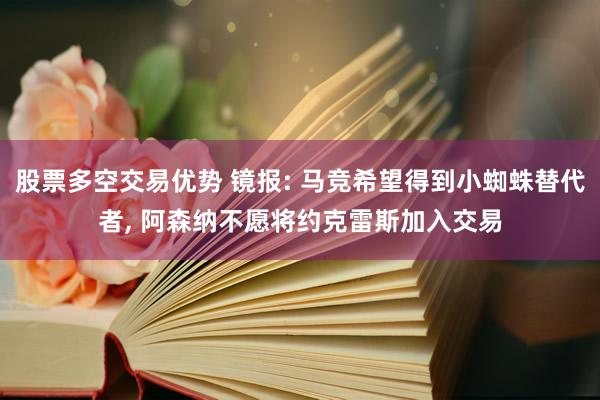 股票多空交易优势 镜报: 马竞希望得到小蜘蛛替代者, 阿森纳不愿将约克雷斯加入交易