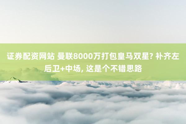 证券配资网站 曼联8000万打包皇马双星? 补齐左后卫+中场, 这是个不错思路