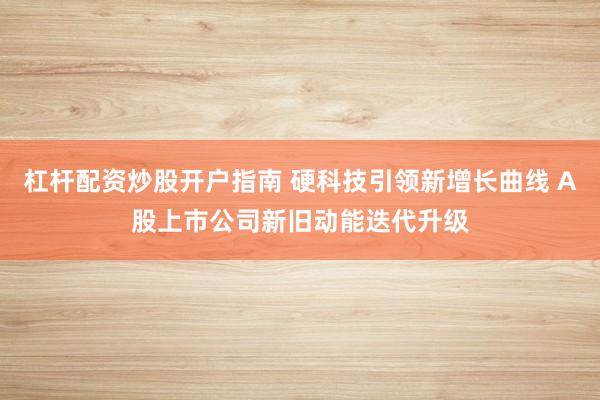 杠杆配资炒股开户指南 硬科技引领新增长曲线 A股上市公司新旧动能迭代升级