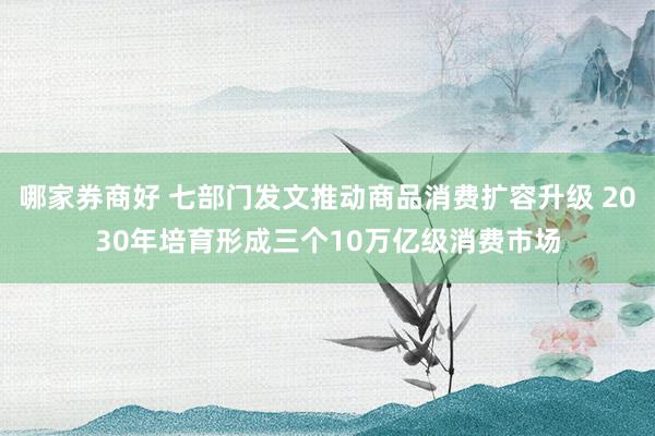 哪家券商好 七部门发文推动商品消费扩容升级 2030年培育形成三个10万亿级消费市场