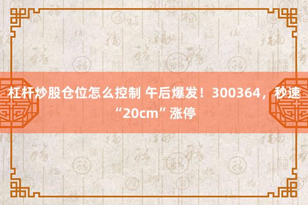 杠杆炒股仓位怎么控制 午后爆发！300364，秒速“20cm”涨停