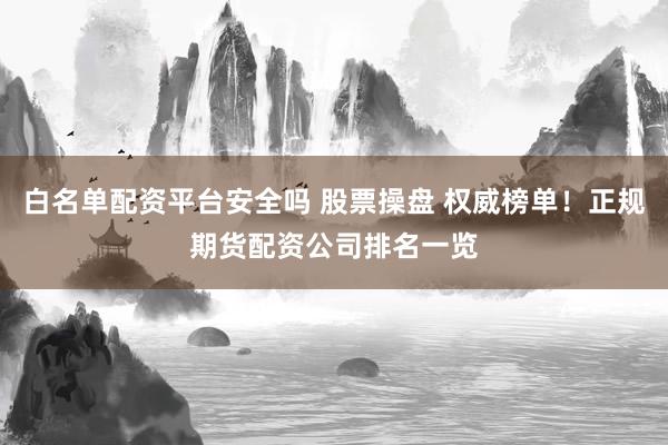 白名单配资平台安全吗 股票操盘 权威榜单！正规期货配资公司排名一览