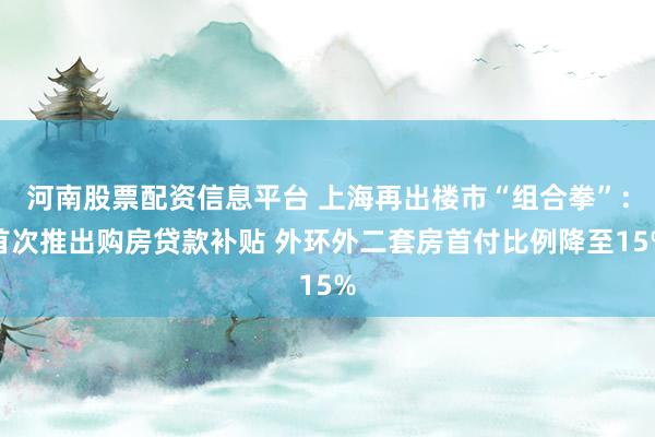 河南股票配资信息平台 上海再出楼市“组合拳”：首次推出购房贷款补贴 外环外二套房首付比例降至15%