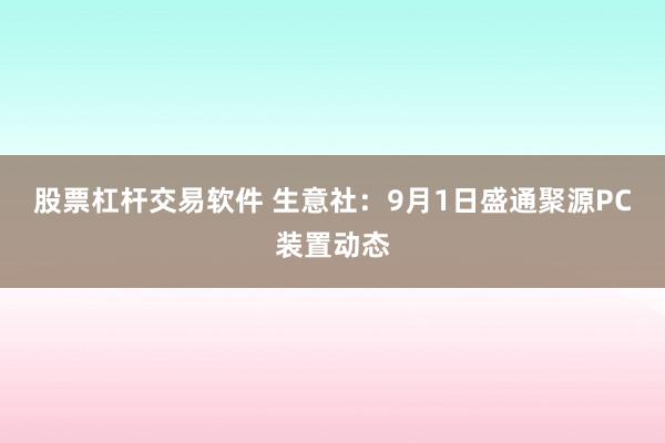 股票杠杆交易软件 生意社：9月1日盛通聚源PC装置动态