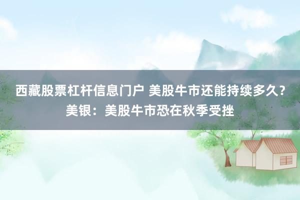 西藏股票杠杆信息门户 美股牛市还能持续多久？美银：美股牛市恐在秋季受挫