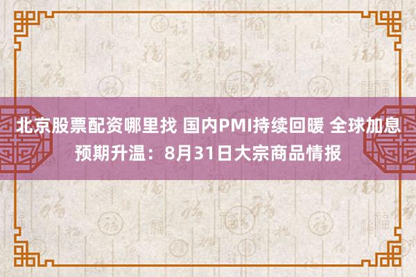 北京股票配资哪里找 国内PMI持续回暖 全球加息预期升温：8月31日大宗商品情报