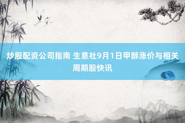 炒股配资公司指南 生意社9月1日甲醇涨价与相关周期股快讯