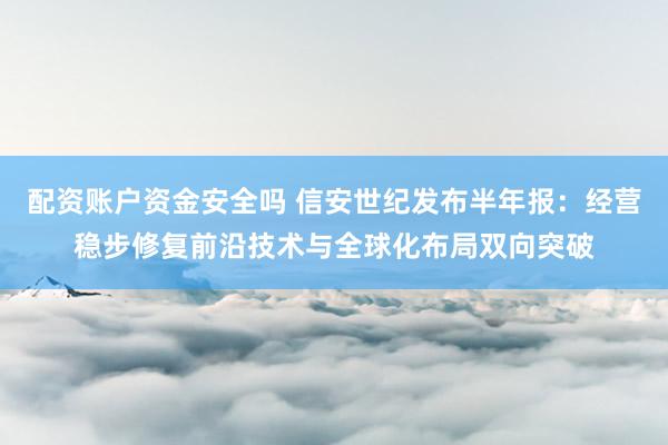 配资账户资金安全吗 信安世纪发布半年报：经营稳步修复前沿技术与全球化布局双向突破