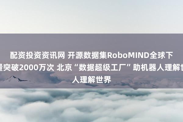 配资投资资讯网 开源数据集RoboMIND全球下载量突破2000万次 北京“数据超级工厂”助机器人理解世界