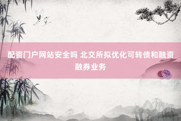 配资门户网站安全吗 北交所拟优化可转债和融资融券业务