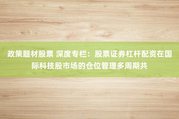 政策题材股票 深度专栏：股票证券杠杆配资在国际科技股市场的仓位管理多周期共