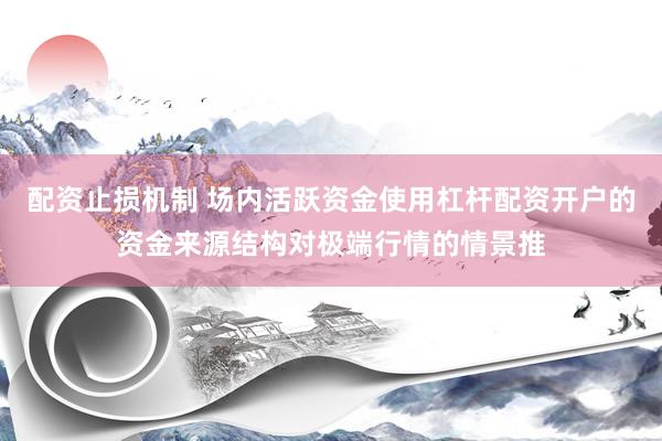 配资止损机制 场内活跃资金使用杠杆配资开户的资金来源结构对极端行情的情景推