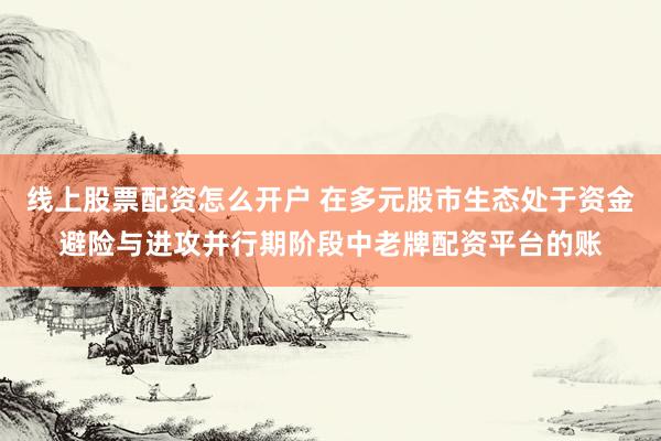 线上股票配资怎么开户 在多元股市生态处于资金避险与进攻并行期阶段中老牌配资平台的账