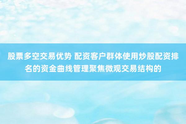 股票多空交易优势 配资客户群体使用炒股配资排名的资金曲线管理聚焦微观交易结构的