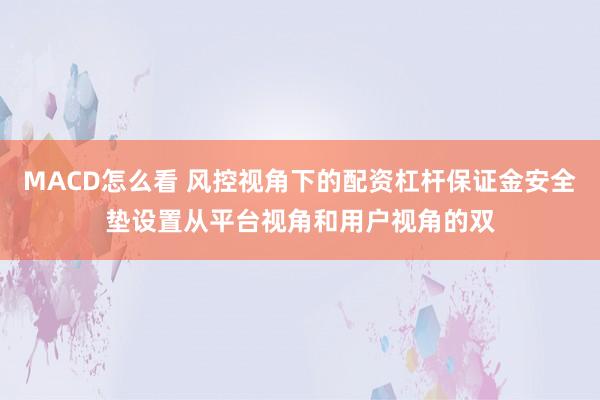 MACD怎么看 风控视角下的配资杠杆保证金安全垫设置从平台视角和用户视角的双