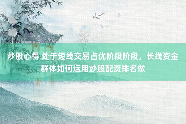 炒股心得 处于短线交易占优阶段阶段，长线资金群体如何运用炒股配资排名做
