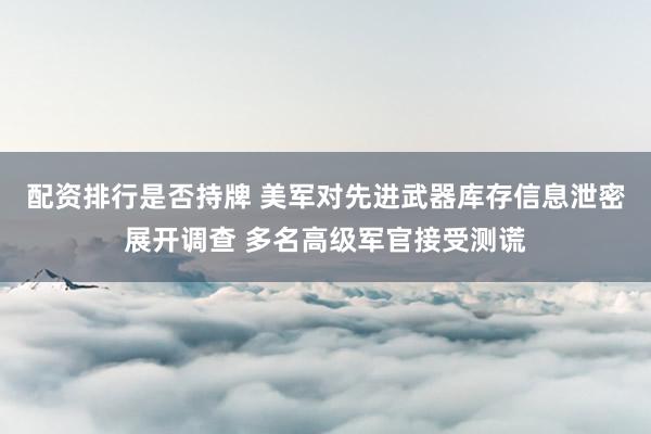 配资排行是否持牌 美军对先进武器库存信息泄密展开调查 多名高级军官接受测谎