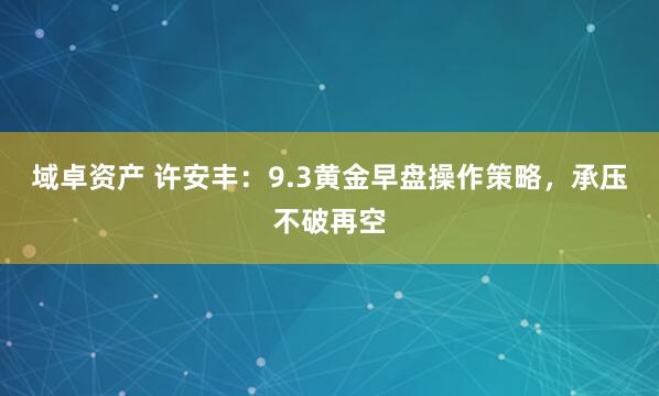 域卓资产 许安丰：9.3黄金早盘操作策略，承压不破再空