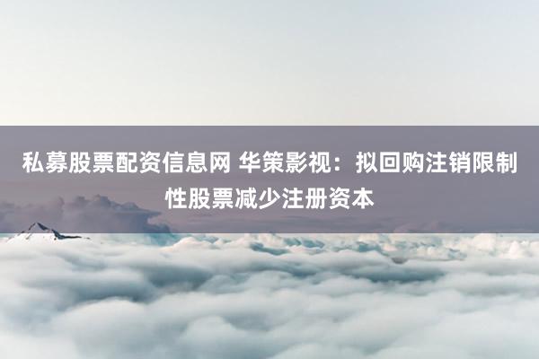 私募股票配资信息网 华策影视：拟回购注销限制性股票减少注册资本