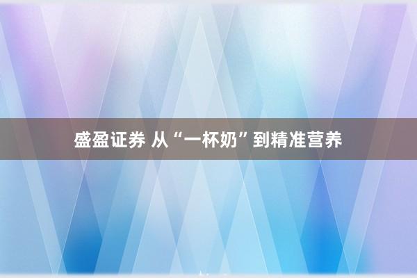 盛盈证券 从“一杯奶”到精准营养