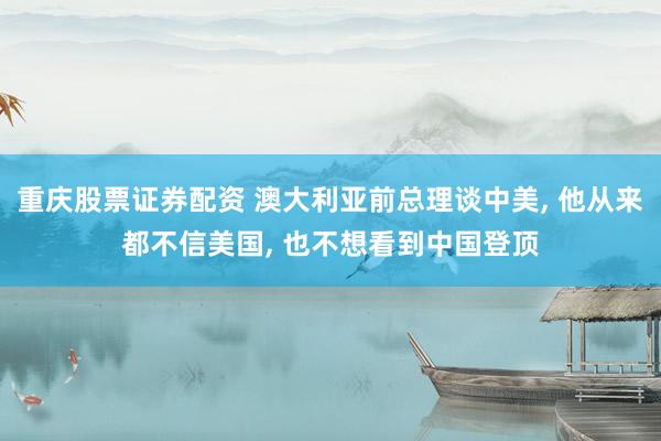 重庆股票证券配资 澳大利亚前总理谈中美, 他从来都不信美国, 也不想看到中国登顶