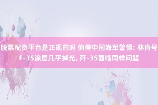 股票配资平台是正规的吗 值得中国海军警惕: 林肯号F-35涂层几乎掉光, 歼-35面临同样问题
