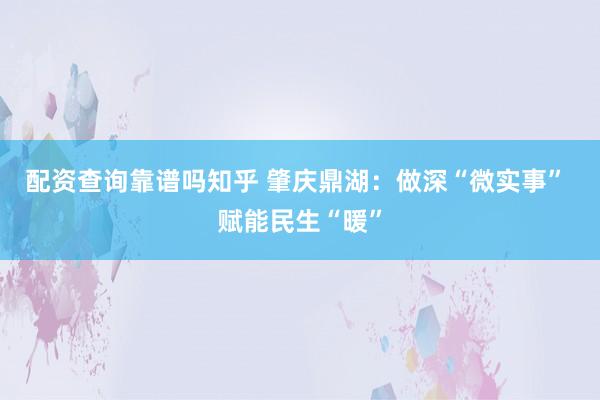 配资查询靠谱吗知乎 肇庆鼎湖：做深“微实事” 赋能民生“暖”