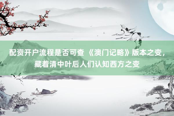 配资开户流程是否可查 《澳门记略》版本之变，藏着清中叶后人们认知西方之变