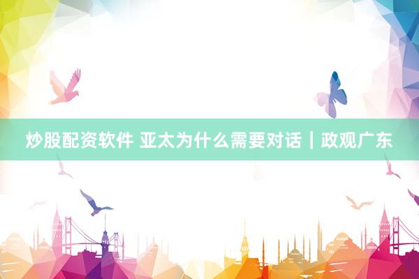 炒股配资软件 亚太为什么需要对话｜政观广东