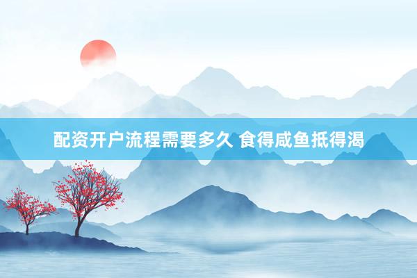 配资开户流程需要多久 食得咸鱼抵得渴